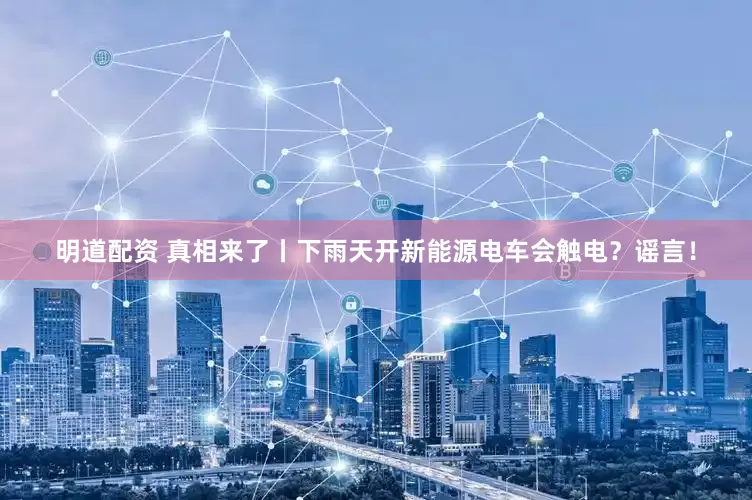 明道配资 真相来了丨下雨天开新能源电车会触电？谣言！