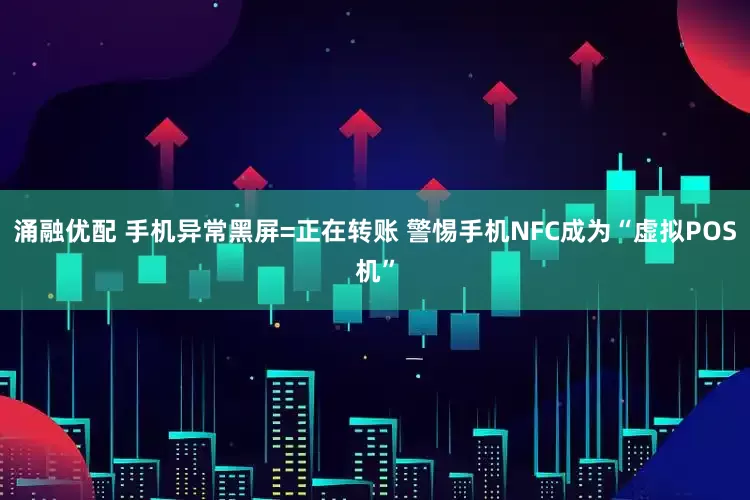 涌融优配 手机异常黑屏=正在转账 警惕手机NFC成为“虚拟POS机”