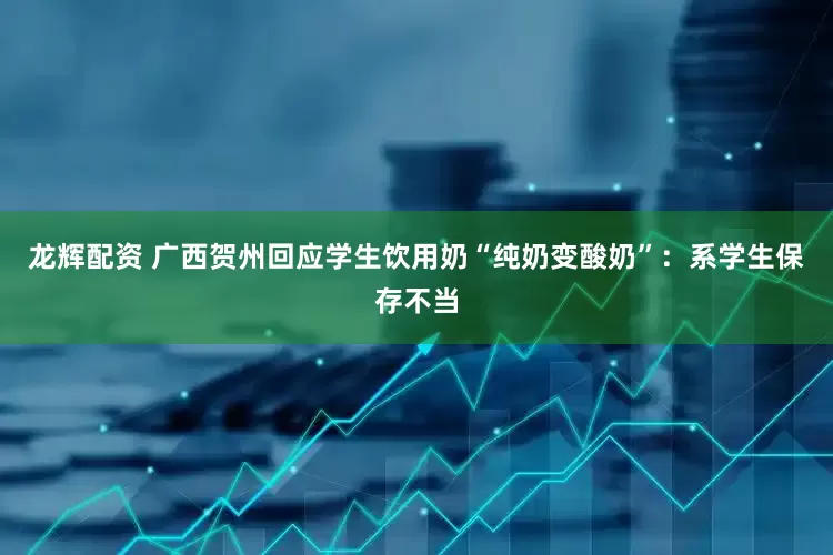 龙辉配资 广西贺州回应学生饮用奶“纯奶变酸奶”：系学生保存不当