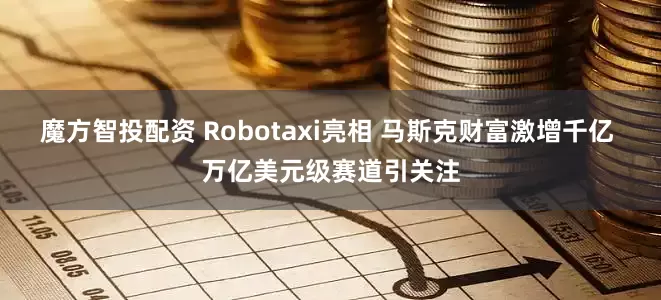 魔方智投配资 Robotaxi亮相 马斯克财富激增千亿 万亿美元级赛道引关注
