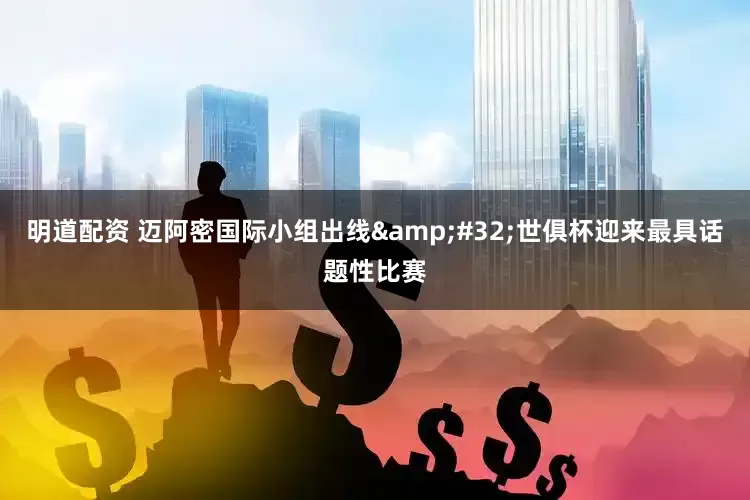 明道配资 迈阿密国际小组出线&#32;世俱杯迎来最具话题性比赛