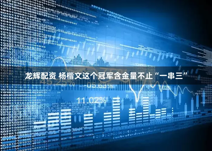龙辉配资 杨楷文这个冠军含金量不止“一串三”