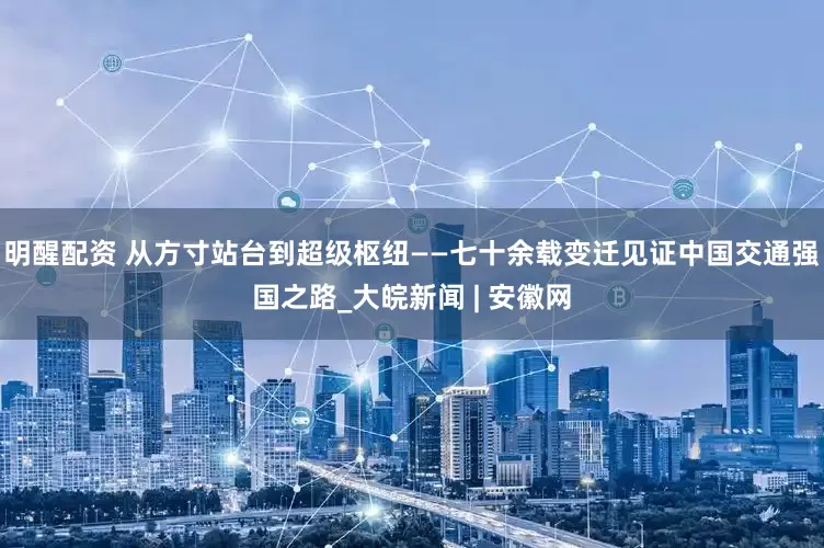 明醒配资 从方寸站台到超级枢纽——七十余载变迁见证中国交通强国之路_大皖新闻 | 安徽网