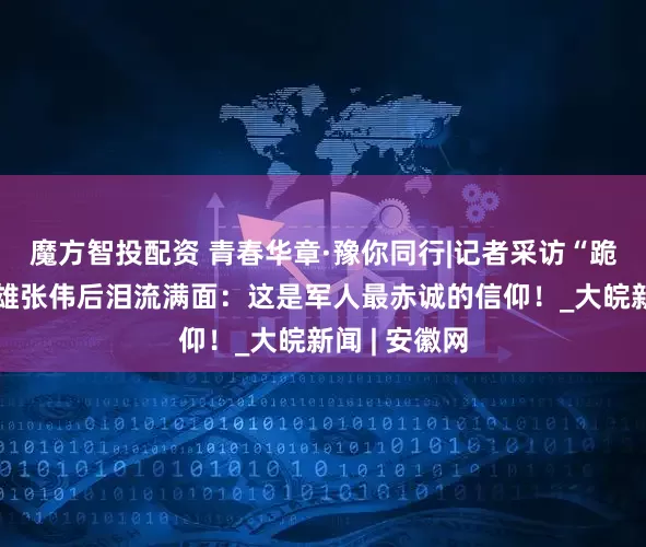 魔方智投配资 青春华章·豫你同行|记者采访“跪母救人”英雄张伟后泪流满面：这是军人最赤诚的信仰！_大皖新闻 | 安徽网