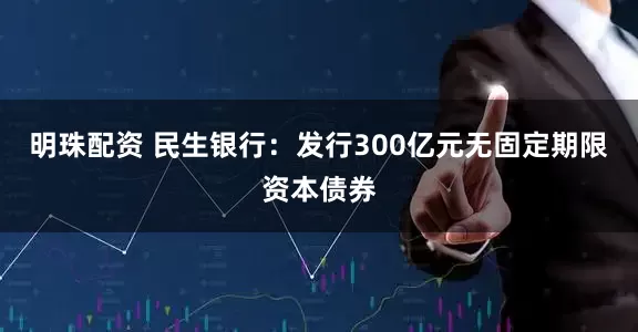明珠配资 民生银行：发行300亿元无固定期限资本债券