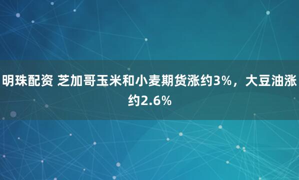 明珠配资 芝加哥玉米和小麦期货涨约3%，大豆油涨约2.6%