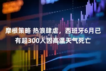 摩根策略 热浪肆虐，西班牙6月已有超300人因高温天气死亡