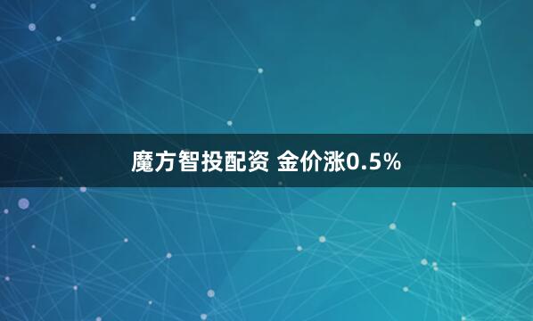 魔方智投配资 金价涨0.5%