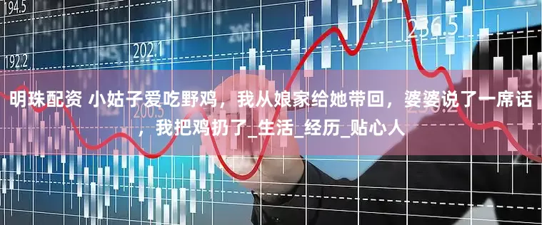 明珠配资 小姑子爱吃野鸡，我从娘家给她带回，婆婆说了一席话，我把鸡扔了_生活_经历_贴心人