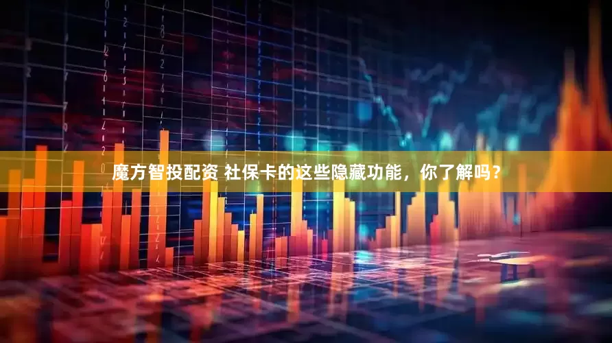 魔方智投配资 社保卡的这些隐藏功能，你了解吗？