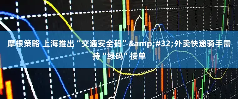 摩根策略 上海推出“交通安全码”&#32;外卖快递骑手需持“绿码”接单
