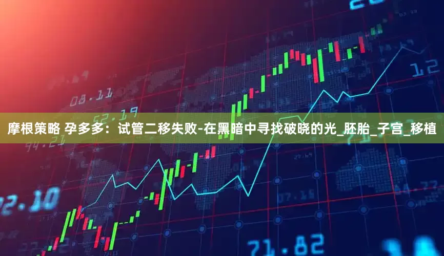 摩根策略 孕多多：试管二移失败-在黑暗中寻找破晓的光_胚胎_子宫_移植