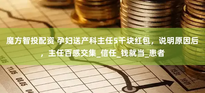 魔方智投配资 孕妇送产科主任5千块红包，说明原因后，主任百感交集_信任_钱就当_患者