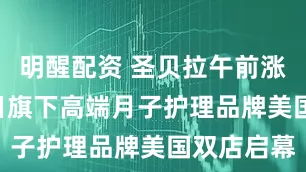 明醒配资 圣贝拉午前涨逾5% 近日旗下高端月子护理品牌美国双店启幕