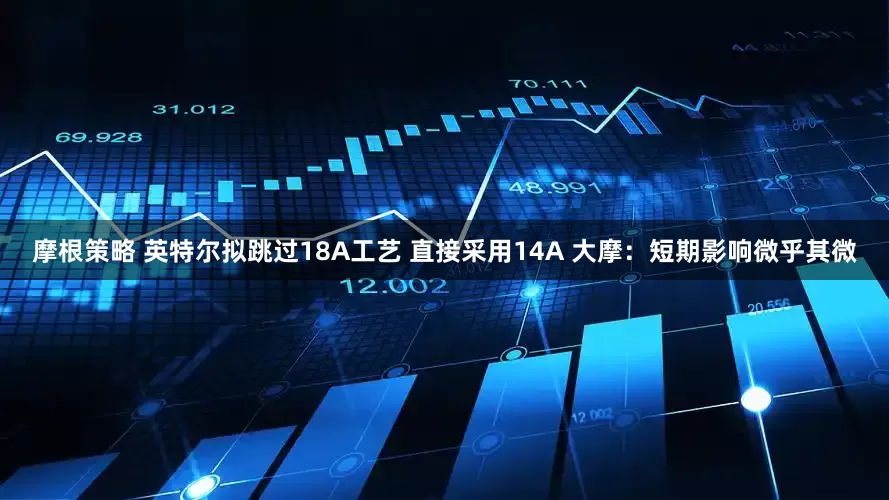 摩根策略 英特尔拟跳过18A工艺 直接采用14A 大摩：短期影响微乎其微