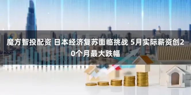 魔方智投配资 日本经济复苏面临挑战 5月实际薪资创20个月最大跌幅