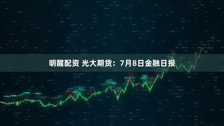 明醒配资 光大期货：7月8日金融日报