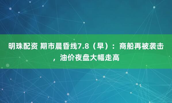 明珠配资 期市晨昏线7.8（早）：商船再被袭击，油价夜盘大幅走高