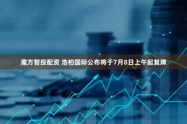 魔方智投配资 浩柏国际公布将于7月8日上午起复牌
