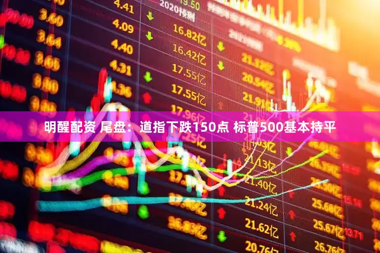 明醒配资 尾盘：道指下跌150点 标普500基本持平