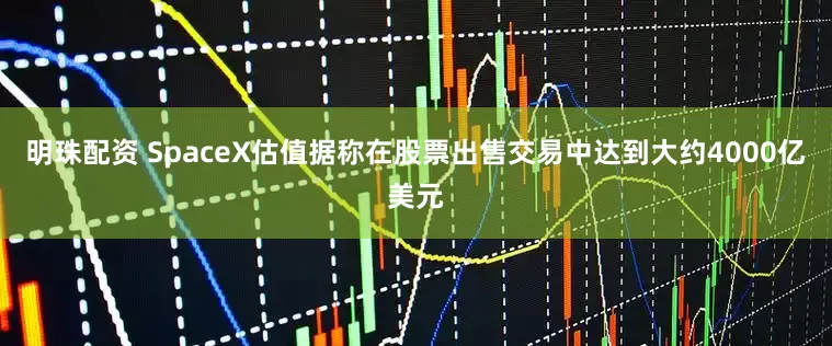 明珠配资 SpaceX估值据称在股票出售交易中达到大约4000亿美元
