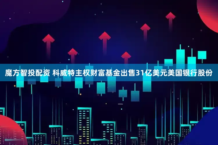 魔方智投配资 科威特主权财富基金出售31亿美元美国银行股份