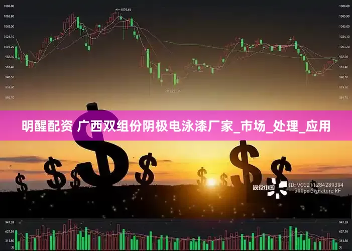 明醒配资 广西双组份阴极电泳漆厂家_市场_处理_应用