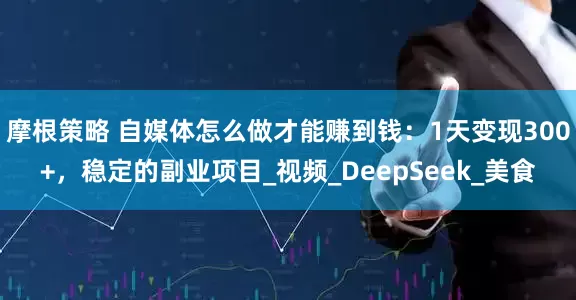 摩根策略 自媒体怎么做才能赚到钱：1天变现300+，稳定的副业项目_视频_DeepSeek_美食