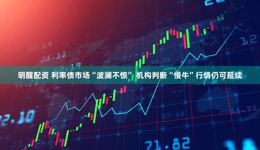 明醒配资 利率债市场“波澜不惊” 机构判断“慢牛”行情仍可延续