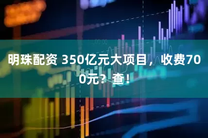 明珠配资 350亿元大项目，收费700元？查！