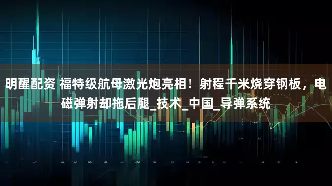 明醒配资 福特级航母激光炮亮相！射程千米烧穿钢板，电磁弹射却拖后腿_技术_中国_导弹系统
