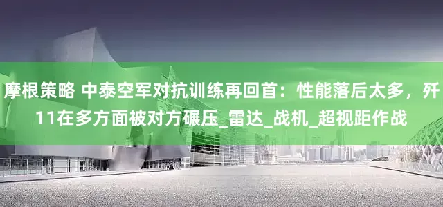 摩根策略 中泰空军对抗训练再回首：性能落后太多，歼11在多方面被对方碾压_雷达_战机_超视距作战
