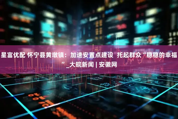 星富优配 怀宁县黄墩镇：加速安置点建设  托起群众“稳稳的幸福”_大皖新闻 | 安徽网