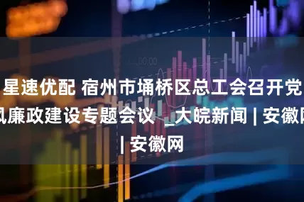 星速优配 宿州市埇桥区总工会召开党风廉政建设专题会议  _大皖新闻 | 安徽网
