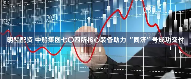 明醒配资 中船集团七〇四所核心装备助力 “同济”号成功交付