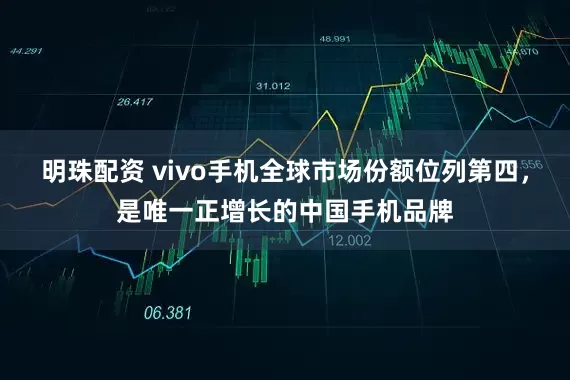 明珠配资 vivo手机全球市场份额位列第四，是唯一正增长的中国手机品牌