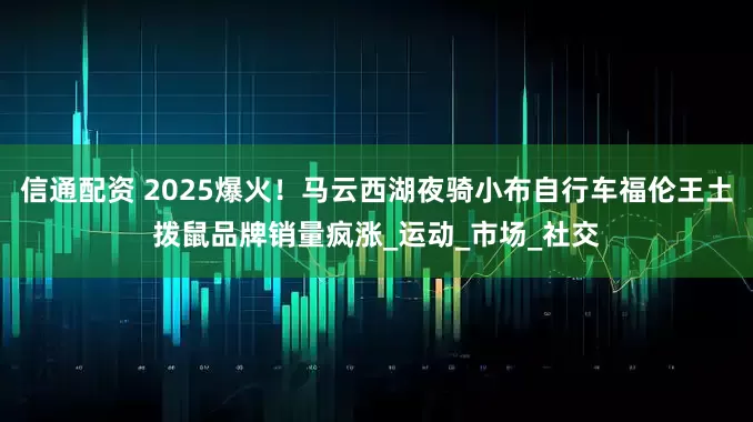 信通配资 2025爆火！马云西湖夜骑小布自行车福伦王土拨鼠品牌销量疯涨_运动_市场_社交