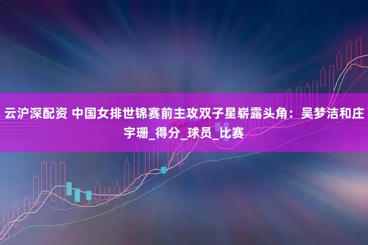 云沪深配资 中国女排世锦赛前主攻双子星崭露头角：吴梦洁和庄宇珊_得分_球员_比赛