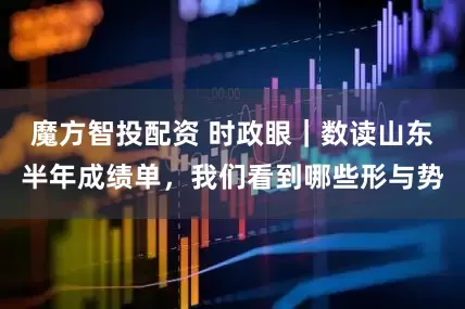 魔方智投配资 时政眼｜数读山东半年成绩单，我们看到哪些形与势