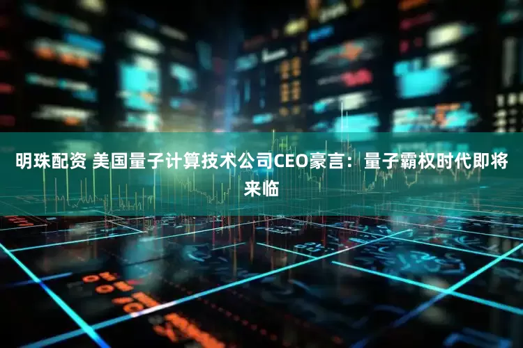 明珠配资 美国量子计算技术公司CEO豪言：量子霸权时代即将来临