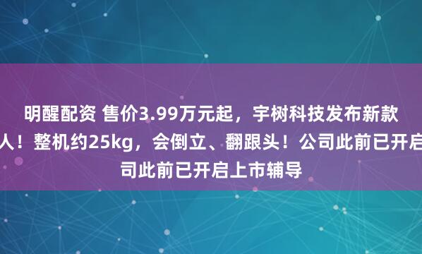 明醒配资 售价3.99万元起，宇树科技发布新款人形机器人！整机约25kg，会倒立、翻跟头！公司此前已开启上市辅导