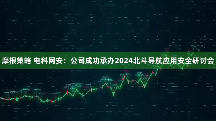 摩根策略 电科网安：公司成功承办2024北斗导航应用安全研讨会