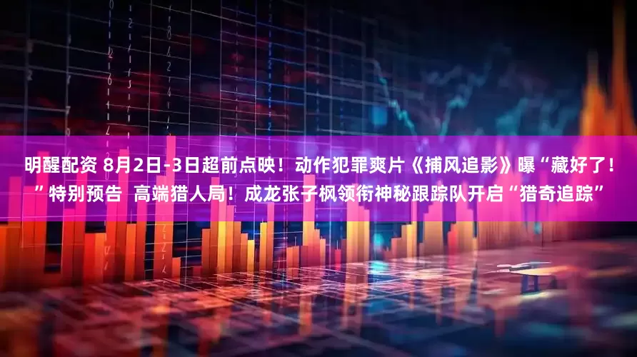 明醒配资 8月2日-3日超前点映！动作犯罪爽片《捕风追影》曝“藏好了！”特别预告  高端猎人局！成龙张子枫领衔神秘跟踪队开启“猎奇追踪”