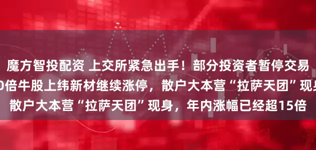 魔方智投配资 上交所紧急出手！部分投资者暂停交易上纬新材，复牌第一天10倍牛股上纬新材继续涨停，散户大本营“拉萨天团”现身，年内涨幅已经超15倍