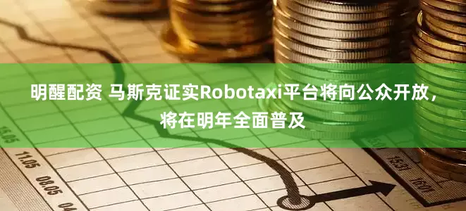 明醒配资 马斯克证实Robotaxi平台将向公众开放，将在明年全面普及