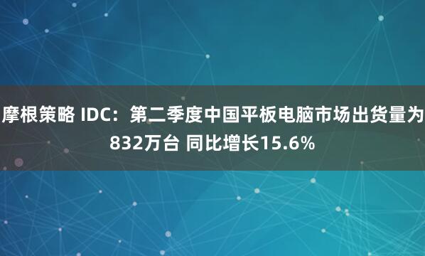 摩根策略 IDC：第二季度中国平板电脑市场出货量为832万台 同比增长15.6%