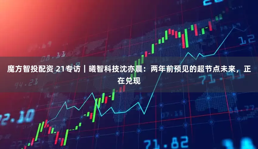 魔方智投配资 21专访｜曦智科技沈亦晨：两年前预见的超节点未来，正在兑现