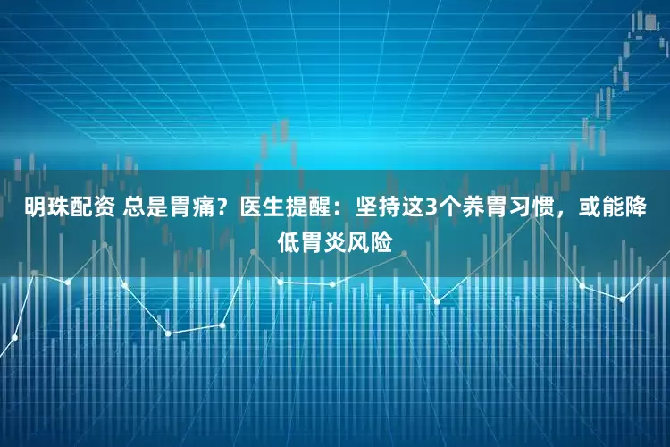 明珠配资 总是胃痛？医生提醒：坚持这3个养胃习惯，或能降低胃炎风险