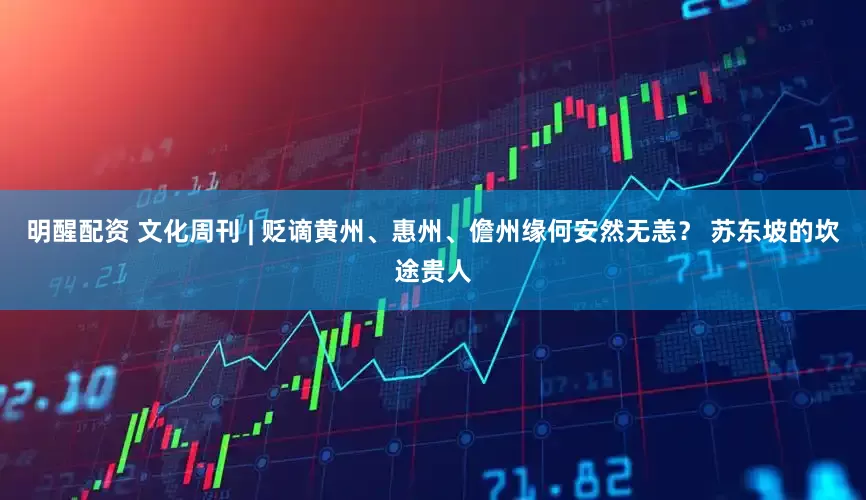 明醒配资 文化周刊 | 贬谪黄州、惠州、儋州缘何安然无恙？ 苏东坡的坎途贵人