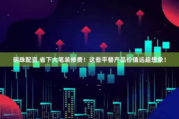 明珠配资 省下大笔装修费！这些平替产品价值远超想象！